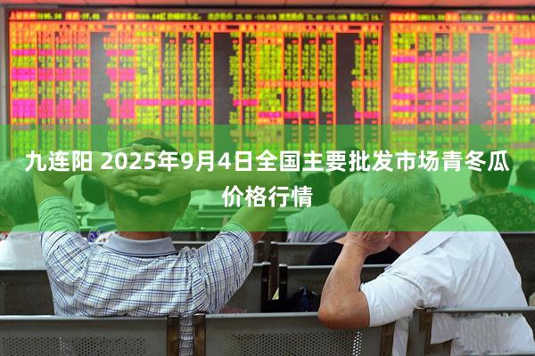 九连阳 2025年9月4日全国主要批发市场青冬瓜价格行情