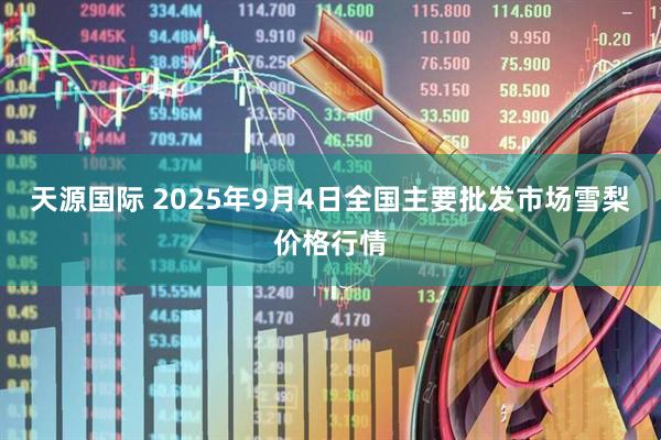 天源国际 2025年9月4日全国主要批发市场雪梨价格行情