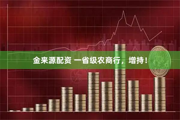 金来源配资 一省级农商行，增持！