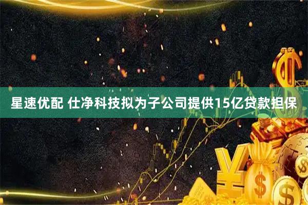 星速优配 仕净科技拟为子公司提供15亿贷款担保