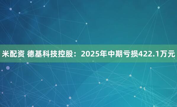 米配资 德基科技控股：2025年中期亏损422.1万元