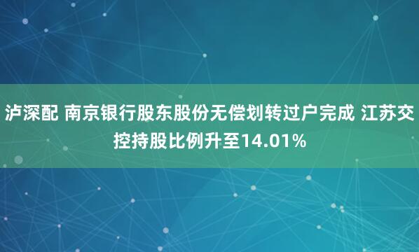 泸深配 南京银行股东股份无偿划转过户完成 江苏交控持股比例升至14.01%