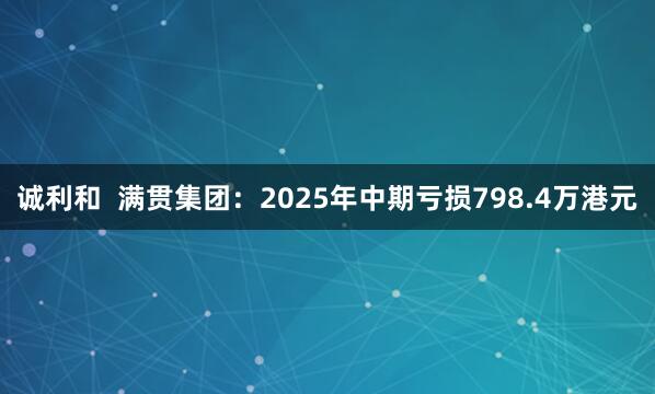 诚利和  满贯集团：2025年中期亏损798.4万港元