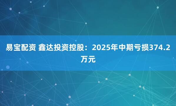易宝配资 鑫达投资控股：2025年中期亏损374.2万元