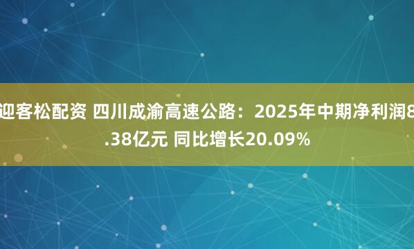 迎客松配资 四川成渝高速公路：2025年中期净利润8.38亿元 同比增长20.09%