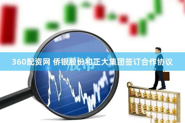 360配资网 侨银股份和正大集团签订合作协议