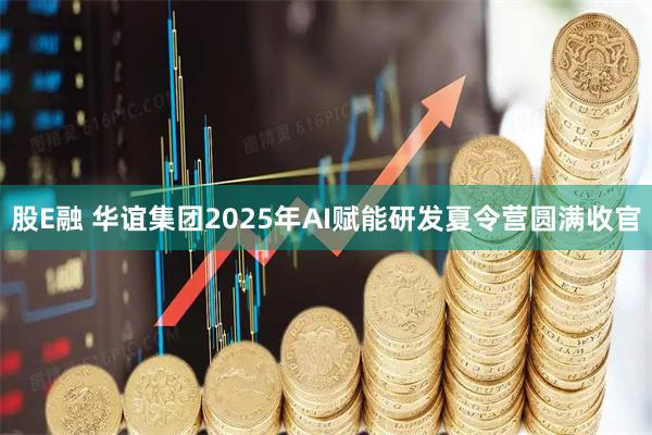 股E融 华谊集团2025年AI赋能研发夏令营圆满收官