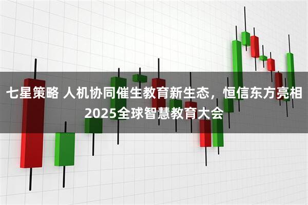 七星策略 人机协同催生教育新生态，恒信东方亮相2025全球智慧教育大会