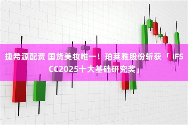 捷希源配资 国货美妆唯一！珀莱雅股份斩获「 IFSCC2025十大基础研究奖」