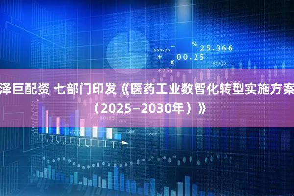 泽巨配资 七部门印发《医药工业数智化转型实施方案（2025—2030年）》
