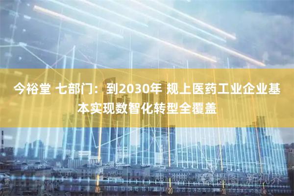 今裕堂 七部门：到2030年 规上医药工业企业基本实现数智化转型全覆盖