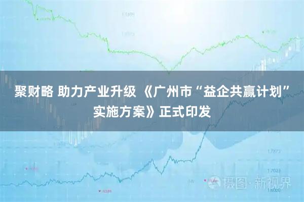 聚财略 助力产业升级 《广州市“益企共赢计划”实施方案》正式印发