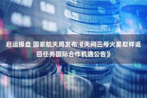 启运操盘 国家航天局发布《天问三号火星取样返回任务国际合作机遇公告》
