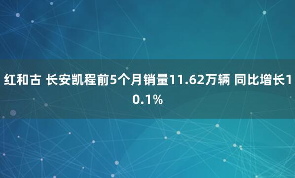 红和古 长安凯程前5个月销量11.62万辆 同比增长10.1%
