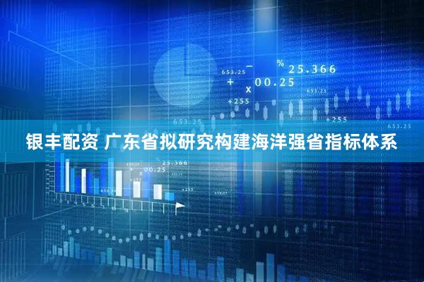 银丰配资 广东省拟研究构建海洋强省指标体系