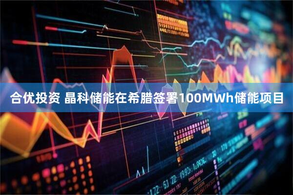 合优投资 晶科储能在希腊签署100MWh储能项目