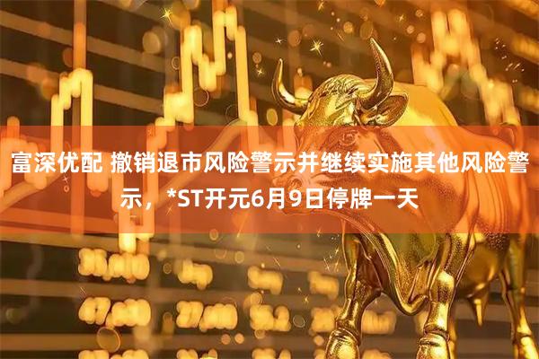 富深优配 撤销退市风险警示并继续实施其他风险警示，*ST开元6月9日停牌一天