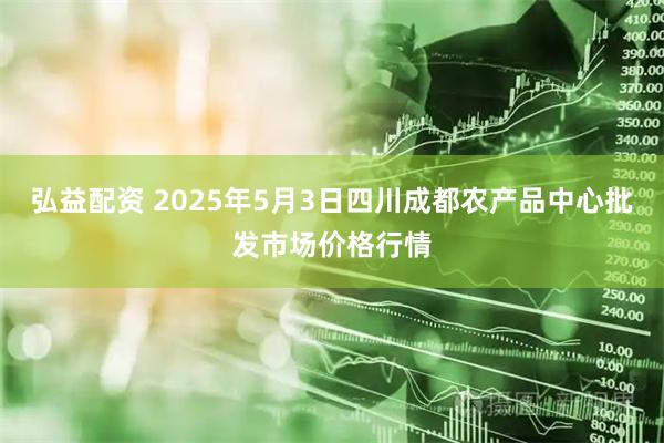弘益配资 2025年5月3日四川成都农产品中心批发市场价格行情