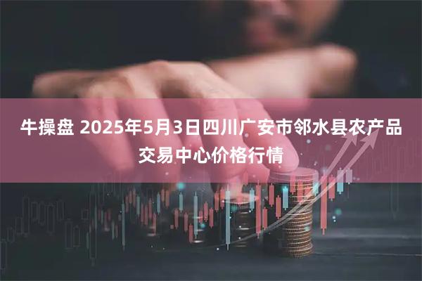 牛操盘 2025年5月3日四川广安市邻水县农产品交易中心价格行情