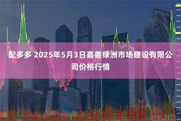 配多多 2025年5月3日嘉善绿洲市场建设有限公司价格行情