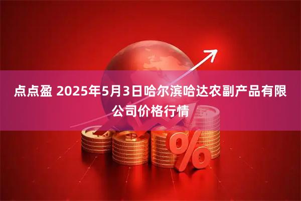 点点盈 2025年5月3日哈尔滨哈达农副产品有限公司价格行情