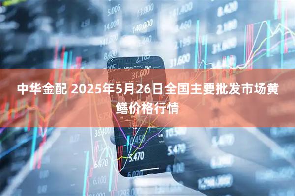 中华金配 2025年5月26日全国主要批发市场黄鳝价格行情