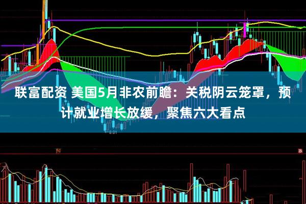 联富配资 美国5月非农前瞻：关税阴云笼罩，预计就业增长放缓，聚焦六大看点