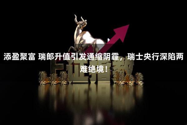 添盈聚富 瑞郎升值引发通缩阴霾，瑞士央行深陷两难绝境！