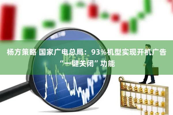 杨方策略 国家广电总局：93%机型实现开机广告“一键关闭”功能