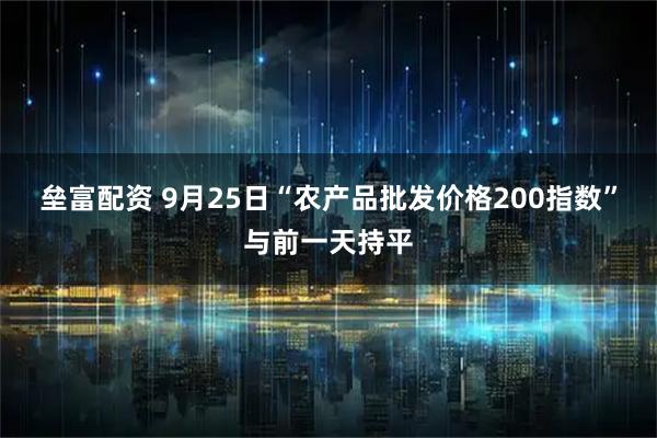 垒富配资 9月25日“农产品批发价格200指数”与前一天持平
