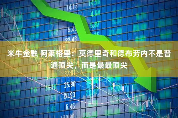 米牛金融 阿莱格里：莫德里奇和德布劳内不是普通顶尖，而是最最顶尖