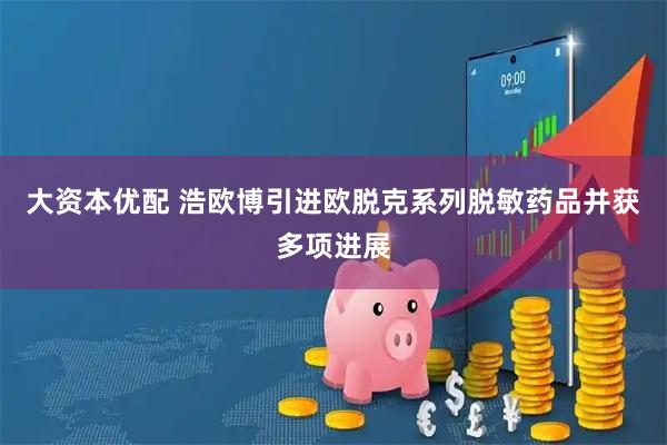 大资本优配 浩欧博引进欧脱克系列脱敏药品并获多项进展