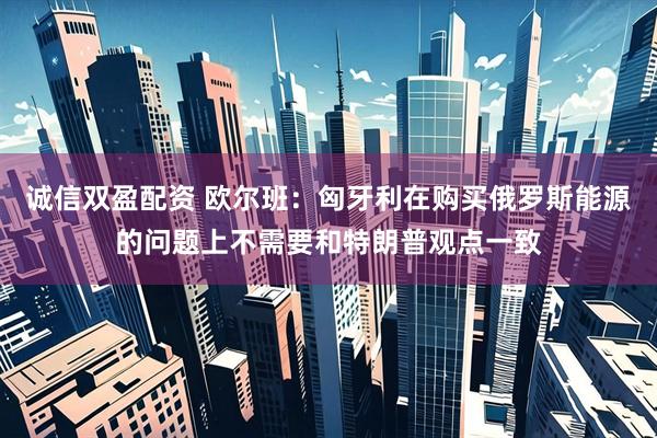 诚信双盈配资 欧尔班：匈牙利在购买俄罗斯能源的问题上不需要和特朗普观点一致