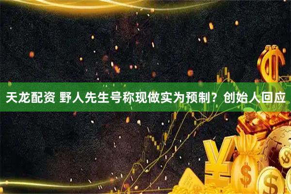 天龙配资 野人先生号称现做实为预制？创始人回应