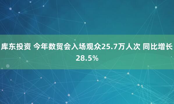 库东投资 今年数贸会入场观众25.7万人次 同比增长28.5%