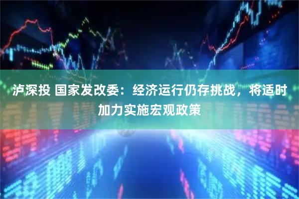 泸深投 国家发改委：经济运行仍存挑战，将适时加力实施宏观政策