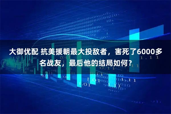 大御优配 抗美援朝最大投敌者，害死了6000多名战友，最后他的结局如何？