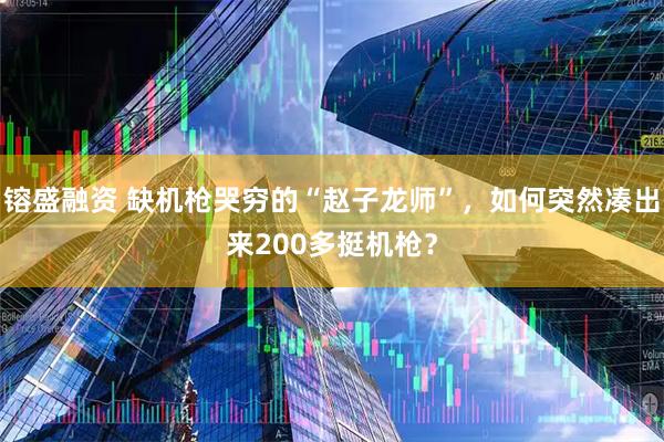 镕盛融资 缺机枪哭穷的“赵子龙师”，如何突然凑出来200多挺机枪？