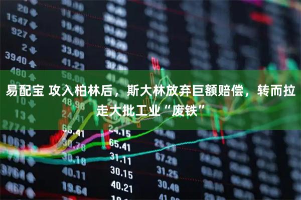 易配宝 攻入柏林后，斯大林放弃巨额赔偿，转而拉走大批工业“废铁”