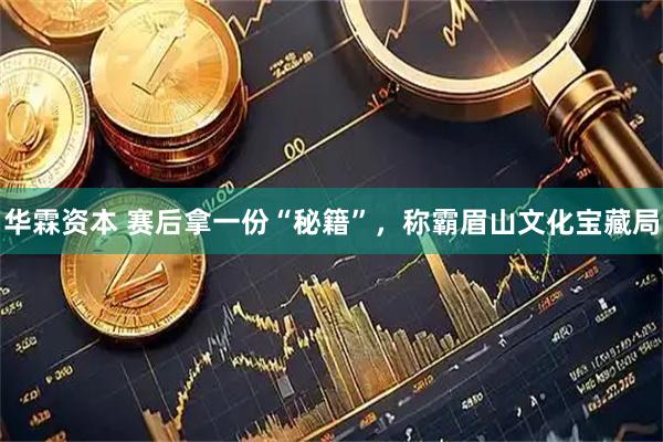 华霖资本 赛后拿一份“秘籍”，称霸眉山文化宝藏局