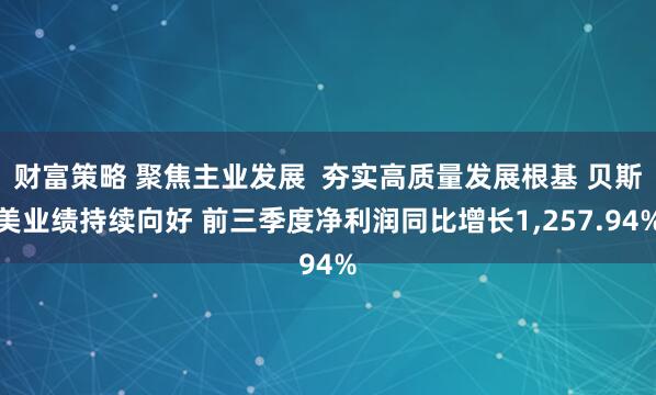 财富策略 聚焦主业发展  夯实高质量发展根基 贝斯美业绩持续向好 前三季度净利润同比增长1,257.94%