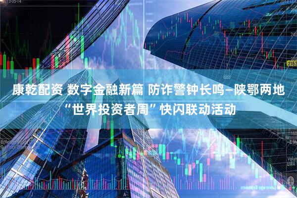 康乾配资 数字金融新篇 防诈警钟长鸣—陕鄂两地“世界投资者周”快闪联动活动