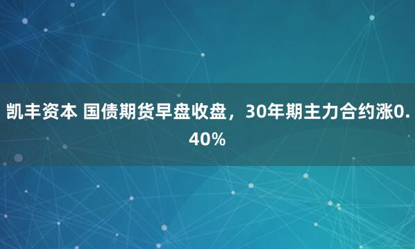 凯丰资本 国债期货早盘收盘，30年期主力合约涨0.40%