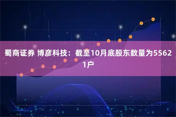 蜀商证券 博彦科技：截至10月底股东数量为55621户