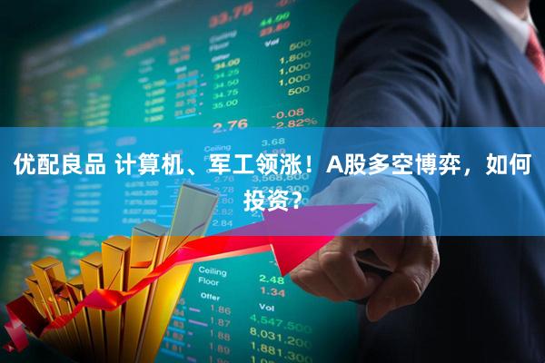 优配良品 计算机、军工领涨！A股多空博弈，如何投资？