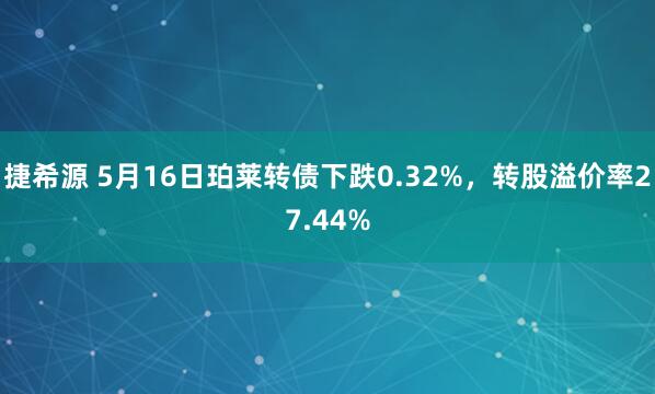 捷希源 5月16日珀莱转债下跌0.32%，转股溢价率27.44%