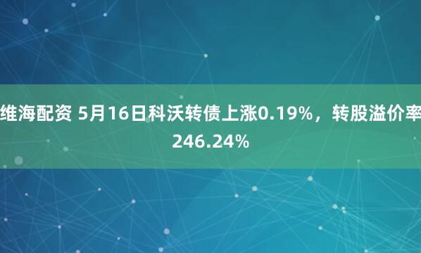 维海配资 5月16日科沃转债上涨0.19%，转股溢价率246.24%