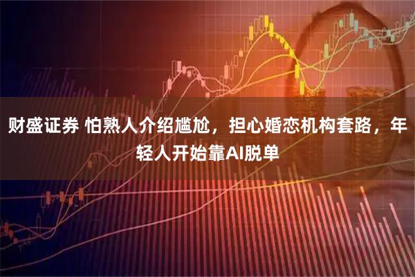财盛证券 怕熟人介绍尴尬，担心婚恋机构套路，年轻人开始靠AI脱单