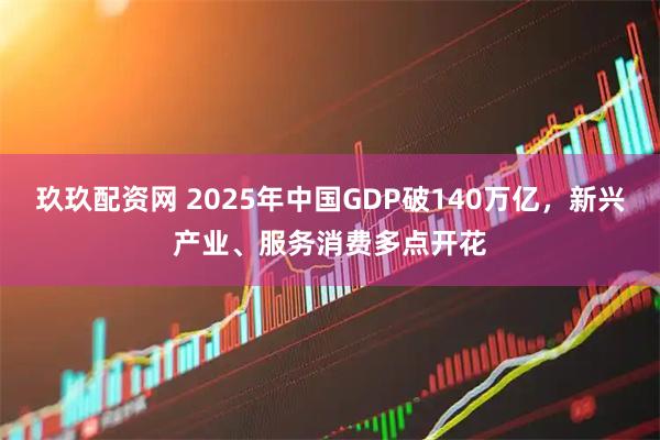 玖玖配资网 2025年中国GDP破140万亿，新兴产业、服务消费多点开花