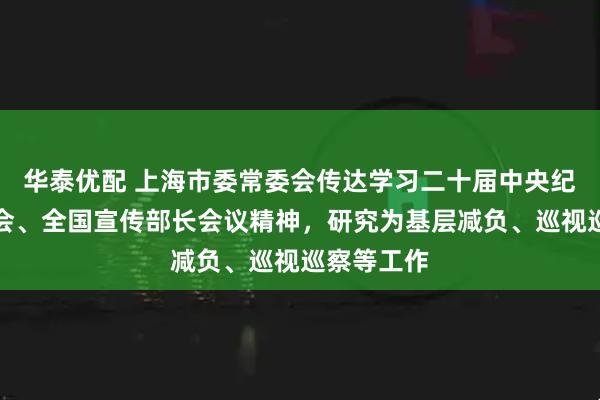 华泰优配 上海市委常委会传达学习二十届中央纪委五次全会、全国宣传部长会议精神，研究为基层减负、巡视巡察等工作